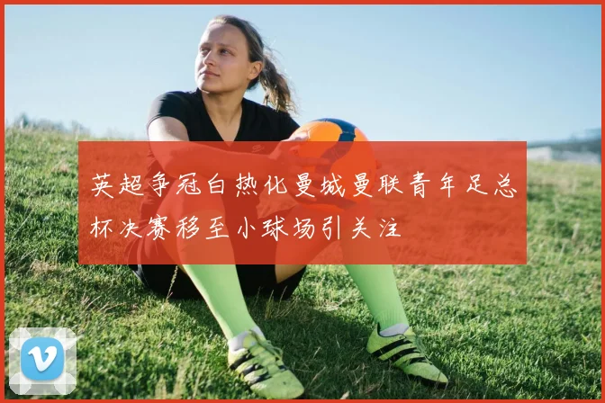 英超争冠白热化曼城曼联青年足总杯决赛移至小球场引关注