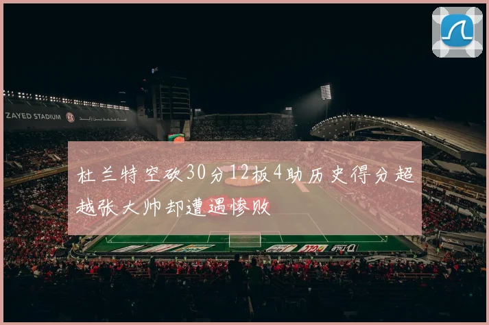 杜兰特空砍30分12板4助历史得分超越张大帅却遭遇惨败