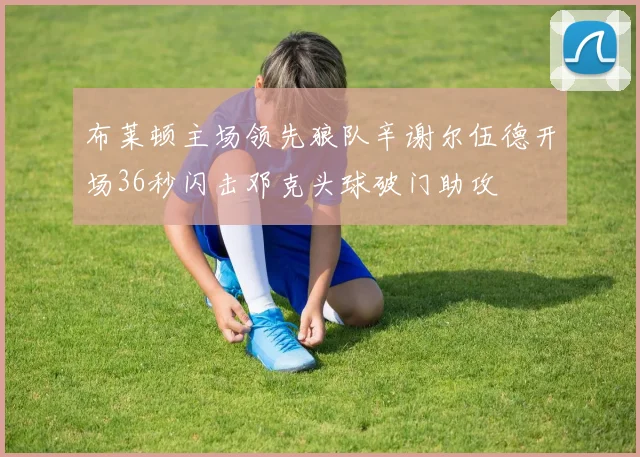 布莱顿主场领先狼队辛谢尔伍德开场36秒闪击邓克头球破门助攻