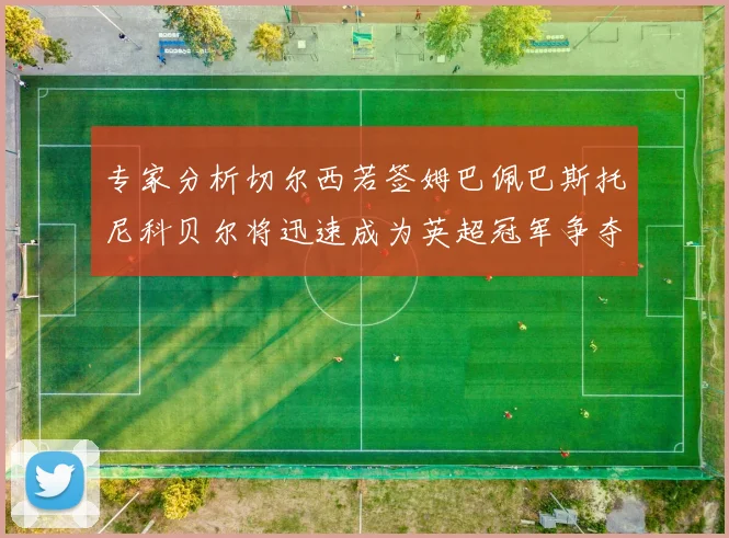 专家分析切尔西若签姆巴佩巴斯托尼科贝尔将迅速成为英超冠军争夺者
