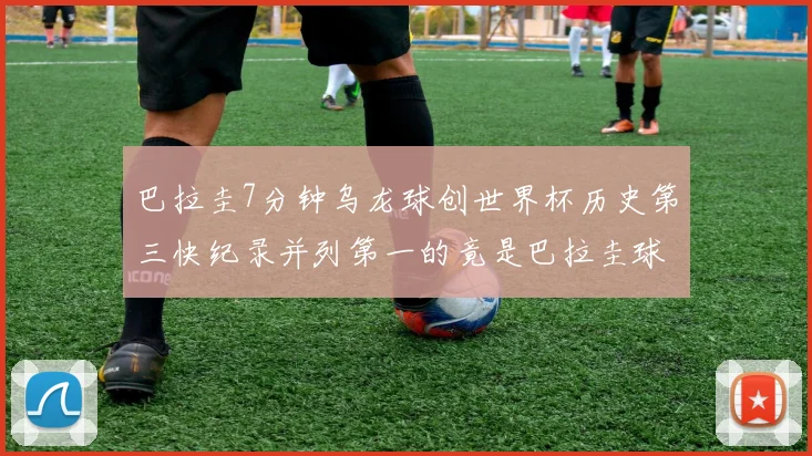 巴拉圭7分钟乌龙球创世界杯历史第三快纪录并列第一的竟是巴拉圭球员
