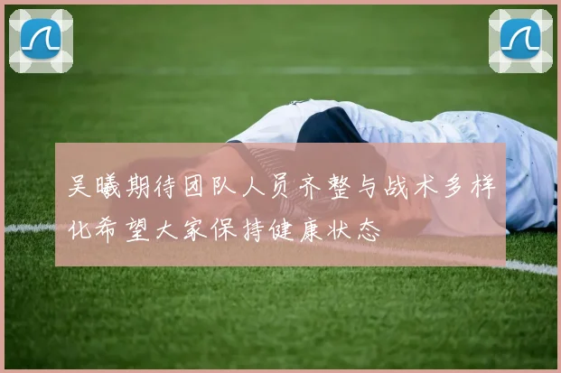 吴曦期待团队人员齐整与战术多样化希望大家保持健康状态
