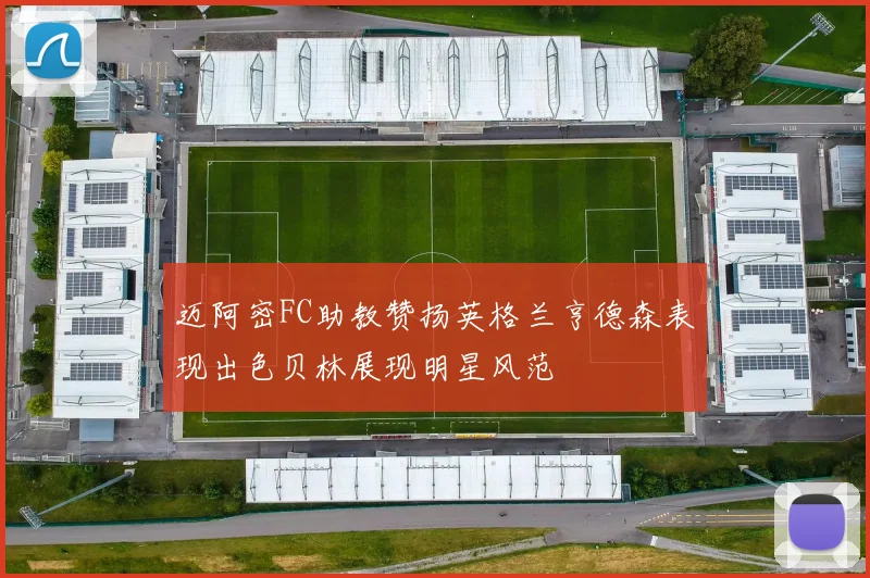 迈阿密FC助教赞扬英格兰亨德森表现出色贝林展现明星风范