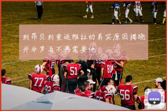 利昂贝利重返维拉的真实原因揭晓并非罗马不再需要他