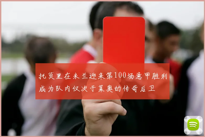 托莫里在米兰迎来第100场意甲胜利成为队内仅次于莱奥的传奇后卫