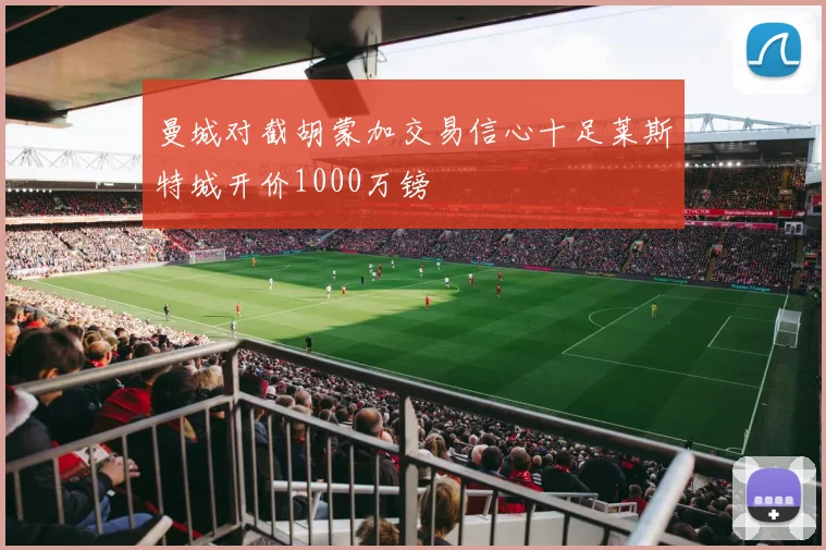 曼城对截胡蒙加交易信心十足莱斯特城开价1000万镑
