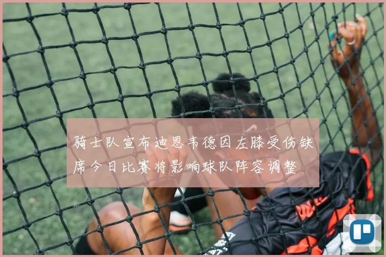 骑士队宣布迪恩韦德因左膝受伤缺席今日比赛将影响球队阵容调整