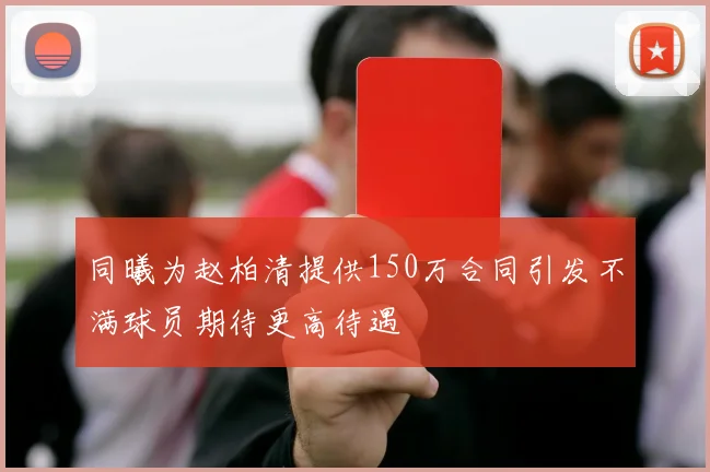 同曦为赵柏清提供150万合同引发不满球员期待更高待遇