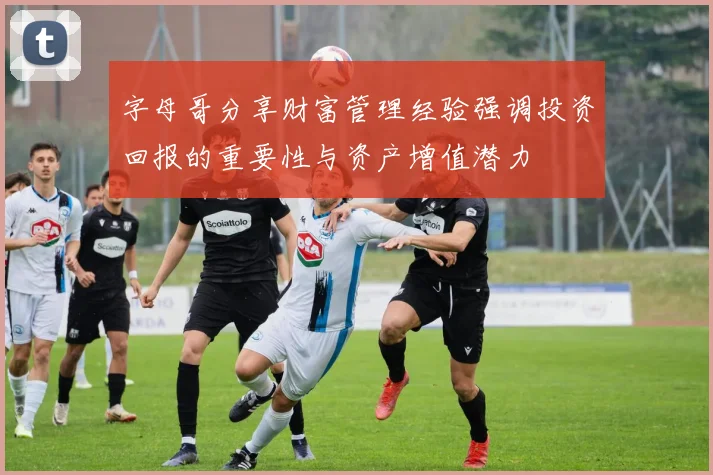字母哥分享财富管理经验强调投资回报的重要性与资产增值潜力