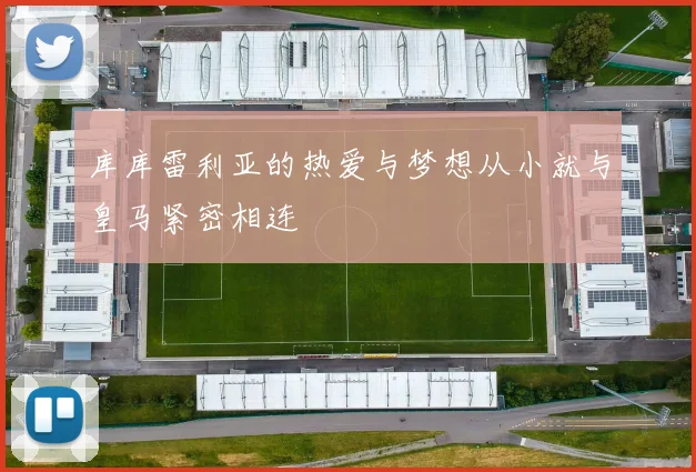 库库雷利亚的热爱与梦想从小就与皇马紧密相连