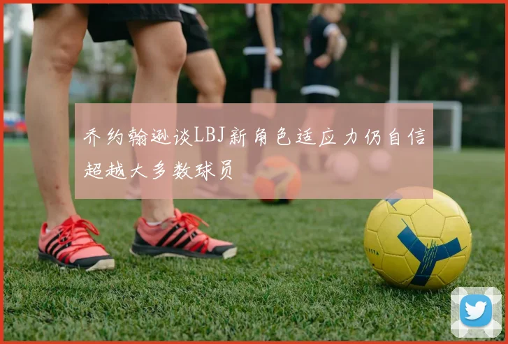 乔约翰逊谈LBJ新角色适应力仍自信超越大多数球员