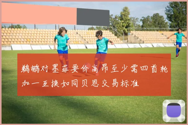鹈鹕对墨菲要价高昂至少需四首轮加一互换如同贝恩交易标准