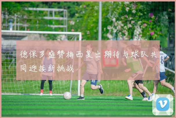 德保罗盛赞梅西复出期待与球队共同迎接新挑战
