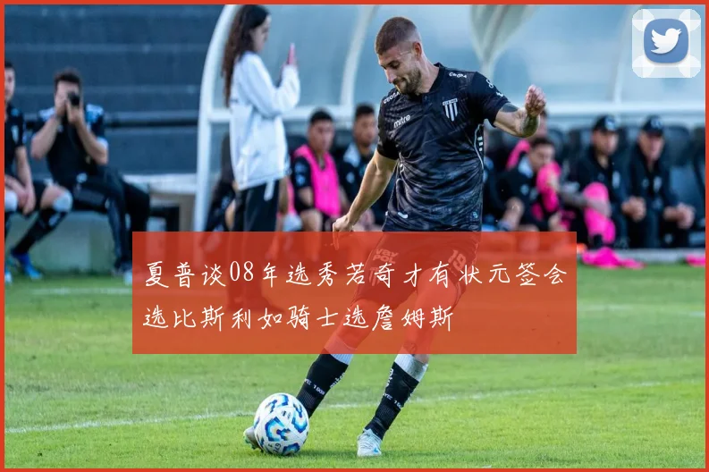 夏普谈08年选秀若奇才有状元签会选比斯利如骑士选詹姆斯