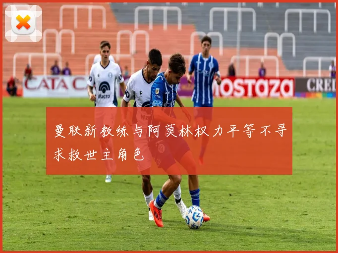 曼联新教练与阿莫林权力平等不寻求救世主角色