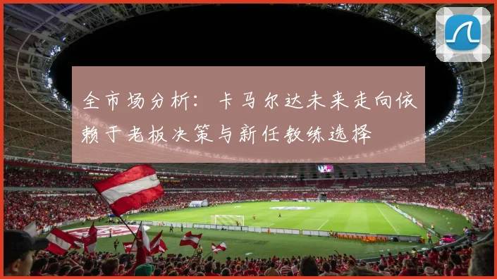 全市场分析：卡马尔达未来走向依赖于老板决策与新任教练选择