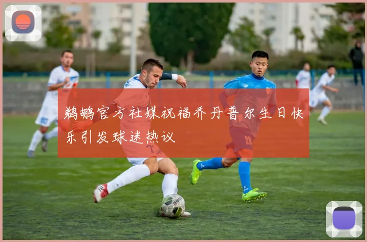 鹈鹕官方社媒祝福乔丹普尔生日快乐引发球迷热议