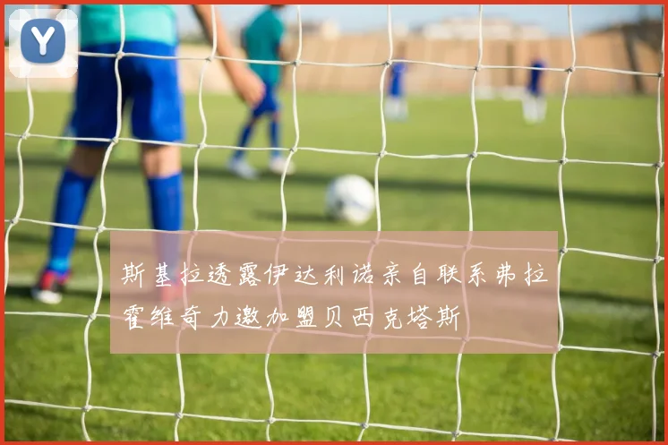 斯基拉透露伊达利诺亲自联系弗拉霍维奇力邀加盟贝西克塔斯