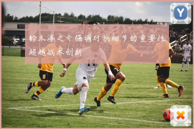 铃木淳之介强调对抗细节的重要性超越战术创新