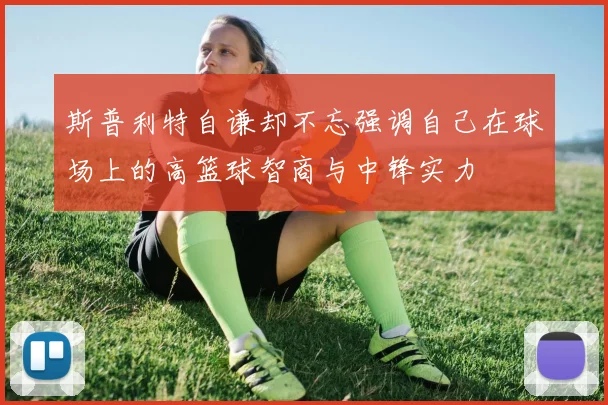 斯普利特自谦却不忘强调自己在球场上的高篮球智商与中锋实力
