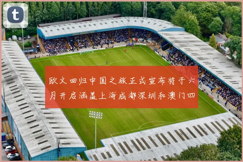 欧文回归中国之旅正式宣布将于六月开启涵盖上海成都深圳和澳门四大城市