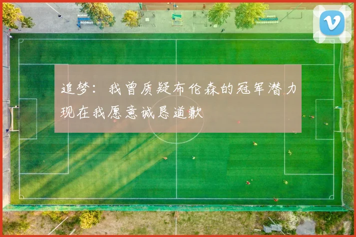 追梦：我曾质疑布伦森的冠军潜力现在我愿意诚恳道歉