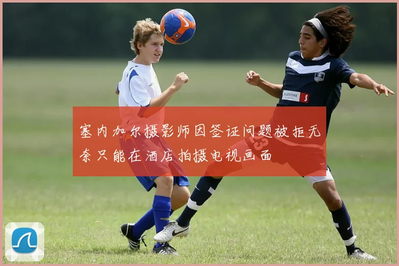 塞内加尔摄影师因签证问题被拒无奈只能在酒店拍摄电视画面