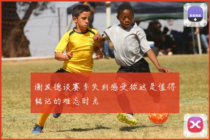 谢泼德谈赛季失利感受称这是值得铭记的难忘时光
